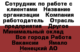 Сотрудник по работе с клиентами › Название организации ­ Компания-работодатель › Отрасль предприятия ­ Другое › Минимальный оклад ­ 26 000 - Все города Работа » Вакансии   . Ямало-Ненецкий АО,Губкинский г.